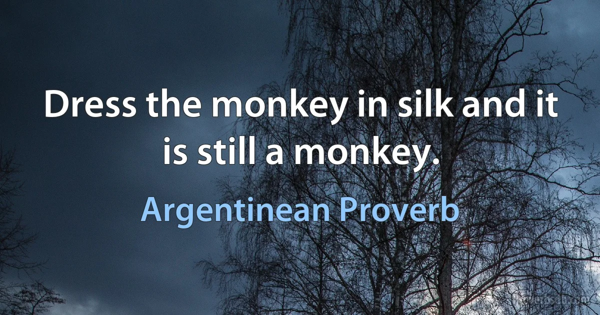 Dress the monkey in silk and it is still a monkey. (Argentinean Proverb)