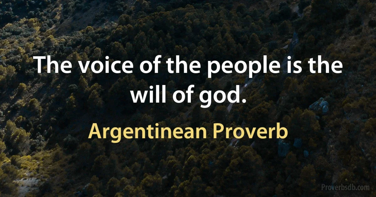 The voice of the people is the will of god. (Argentinean Proverb)