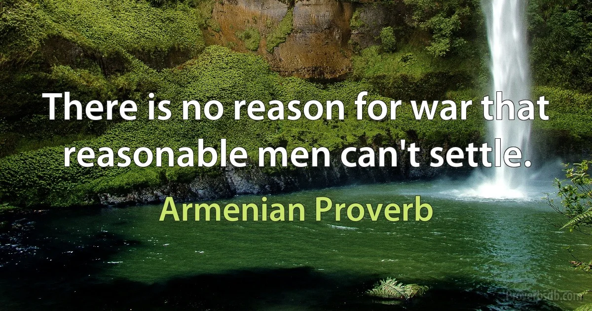 There is no reason for war that reasonable men can't settle. (Armenian Proverb)