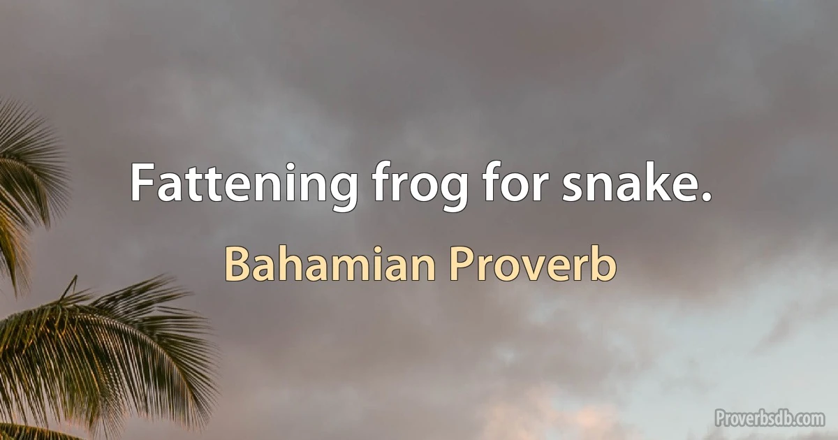 Fattening frog for snake. (Bahamian Proverb)