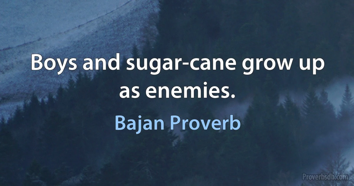 Boys and sugar-cane grow up as enemies. (Bajan Proverb)