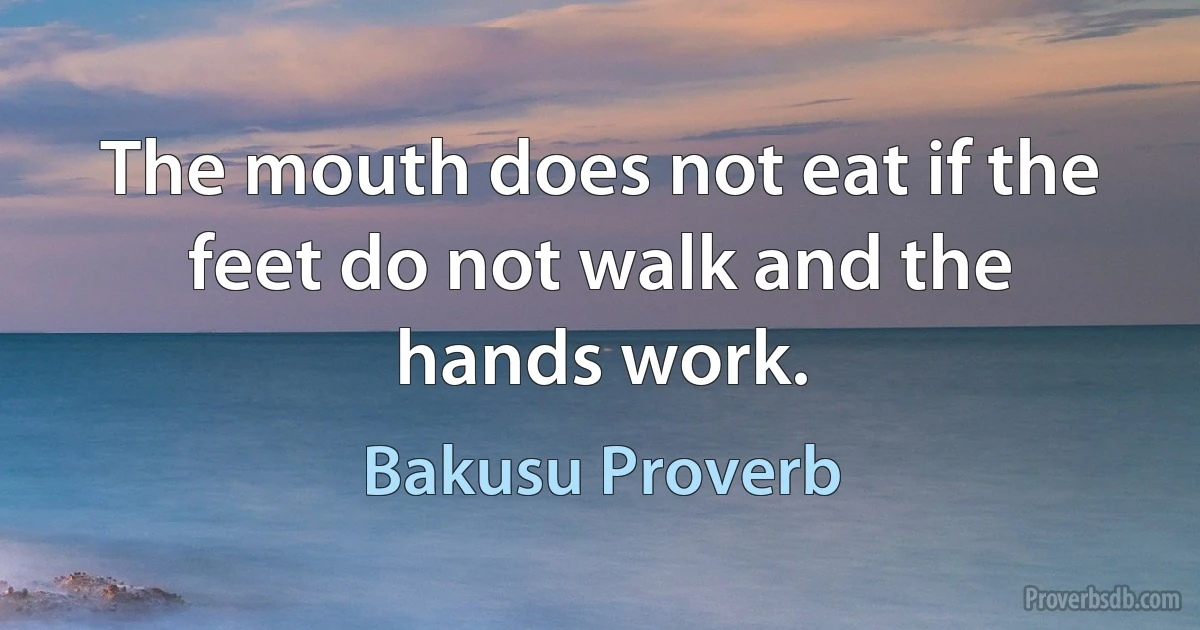 The mouth does not eat if the feet do not walk and the hands work. (Bakusu Proverb)