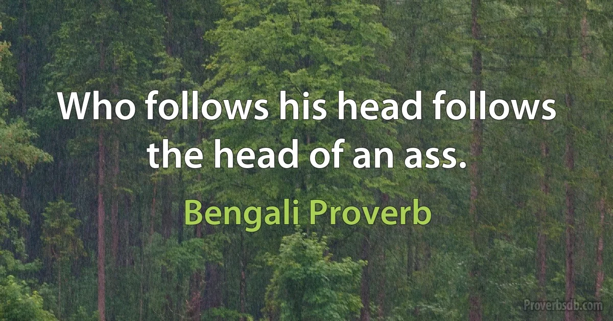 Who follows his head follows the head of an ass. (Bengali Proverb)