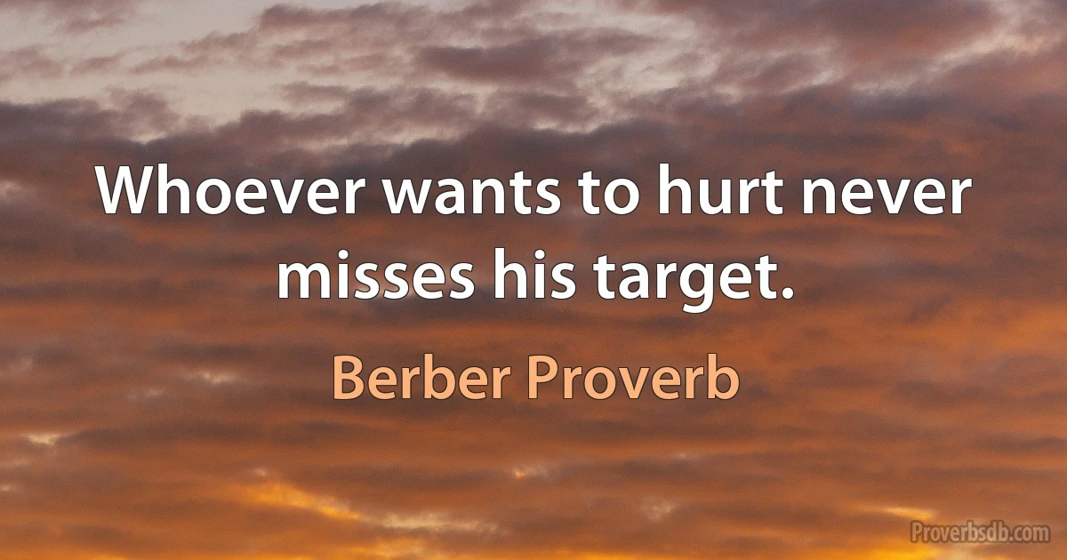 Whoever wants to hurt never misses his target. (Berber Proverb)