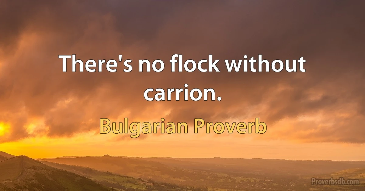 There's no flock without carrion. (Bulgarian Proverb)