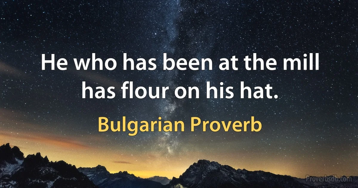 He who has been at the mill has flour on his hat. (Bulgarian Proverb)