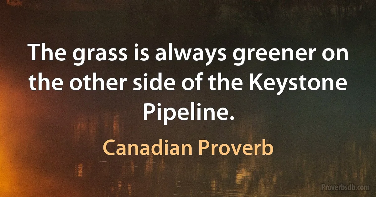 The grass is always greener on the other side of the Keystone Pipeline. (Canadian Proverb)