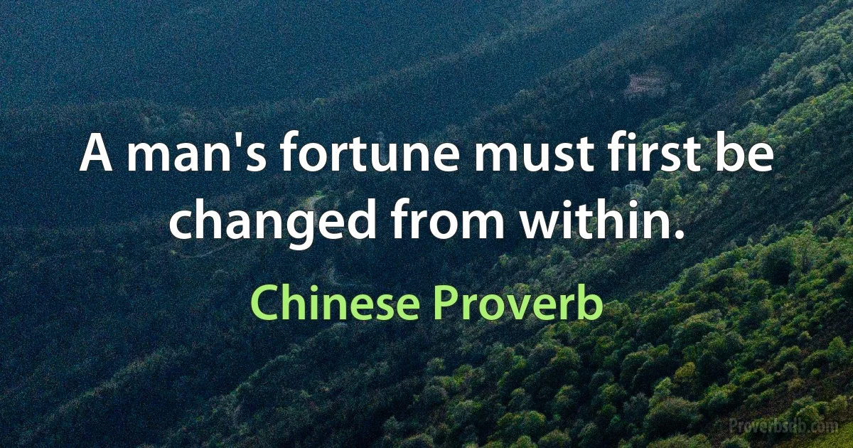 A man's fortune must first be changed from within. (Chinese Proverb)