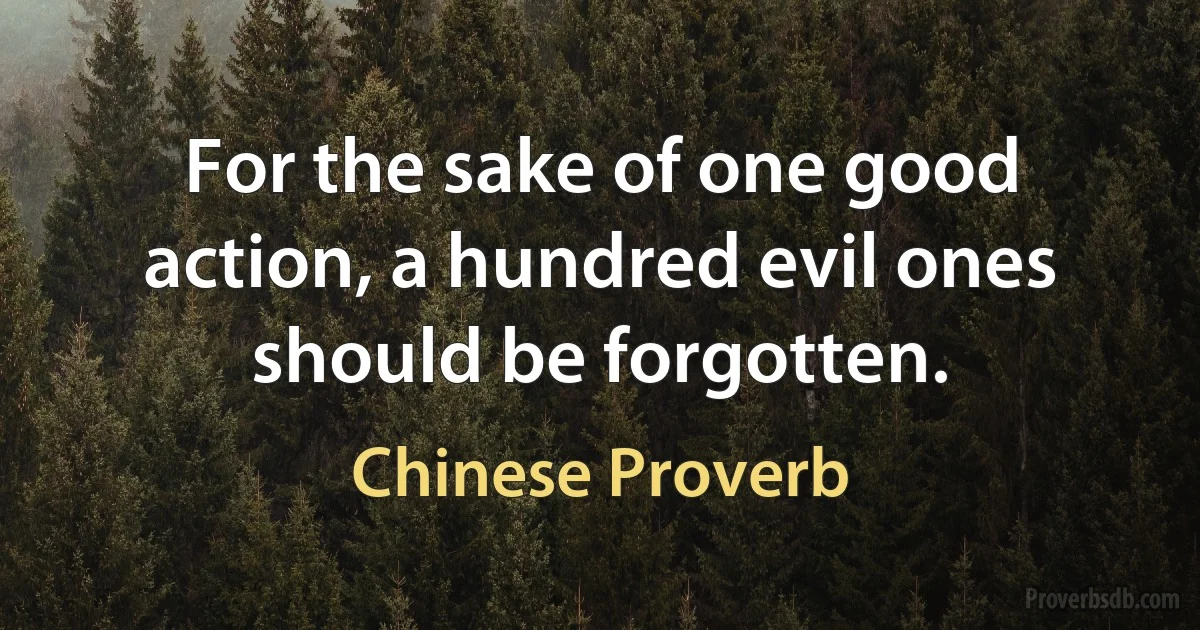 For the sake of one good action, a hundred evil ones should be forgotten. (Chinese Proverb)