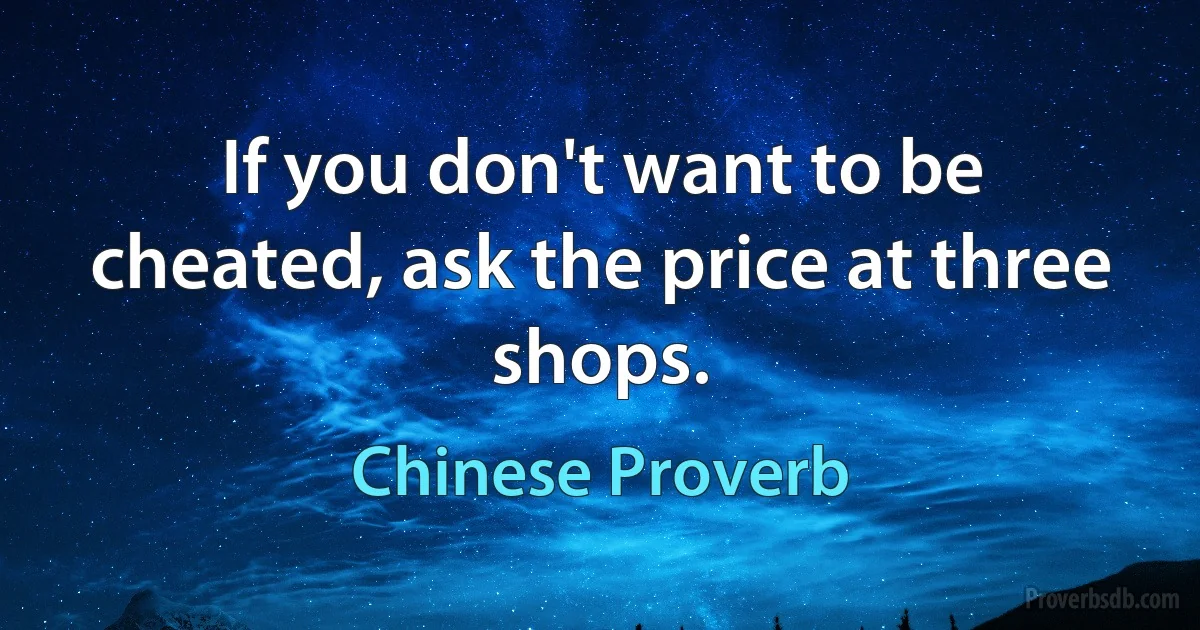 If you don't want to be cheated, ask the price at three shops. (Chinese Proverb)