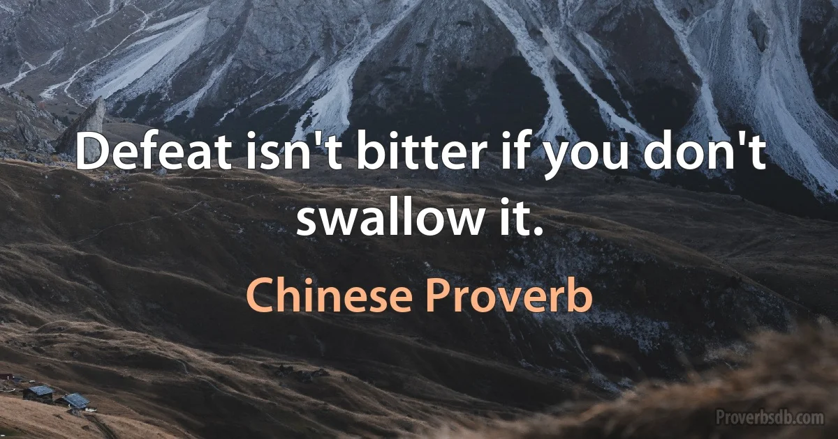 Defeat isn't bitter if you don't swallow it. (Chinese Proverb)