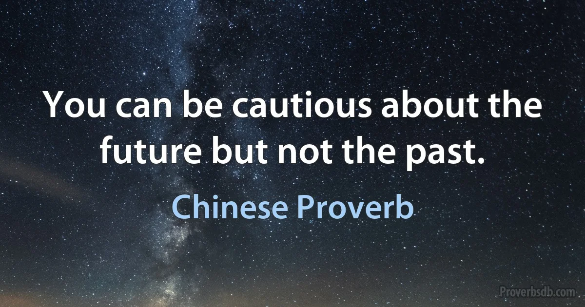 You can be cautious about the future but not the past. (Chinese Proverb)