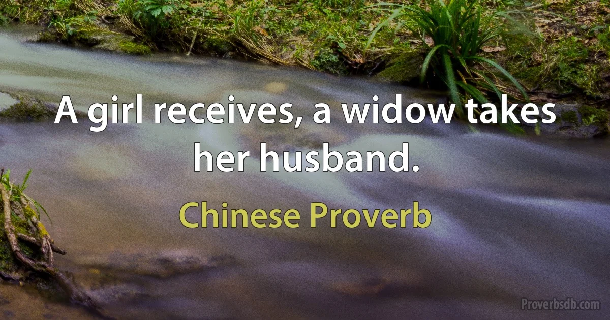 A girl receives, a widow takes her husband. (Chinese Proverb)