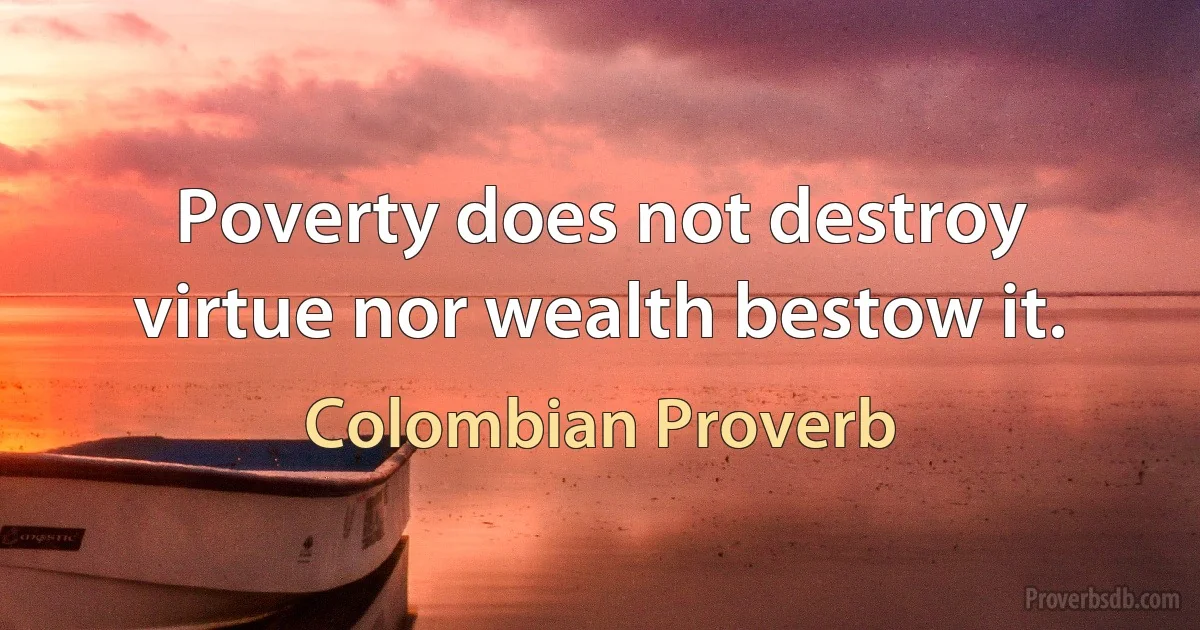 Poverty does not destroy virtue nor wealth bestow it. (Colombian Proverb)