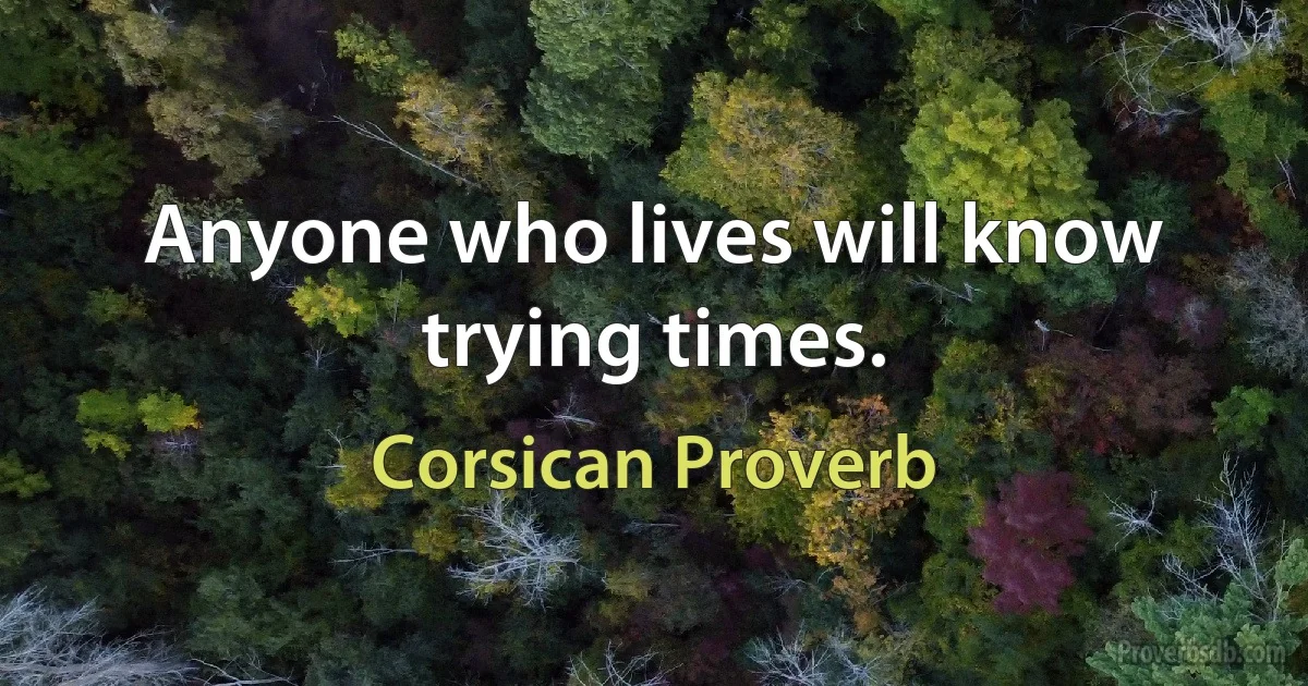 Anyone who lives will know trying times. (Corsican Proverb)