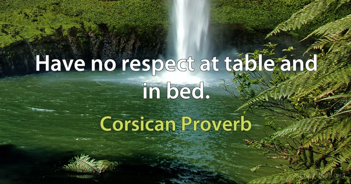 Have no respect at table and in bed. (Corsican Proverb)