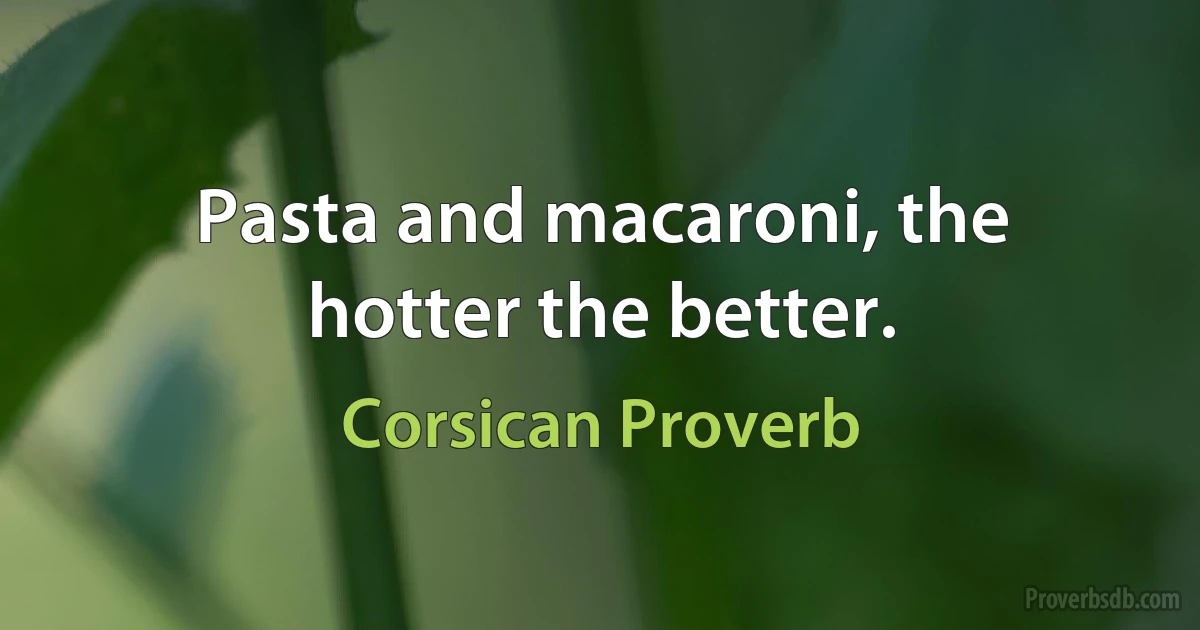 Pasta and macaroni, the hotter the better. (Corsican Proverb)