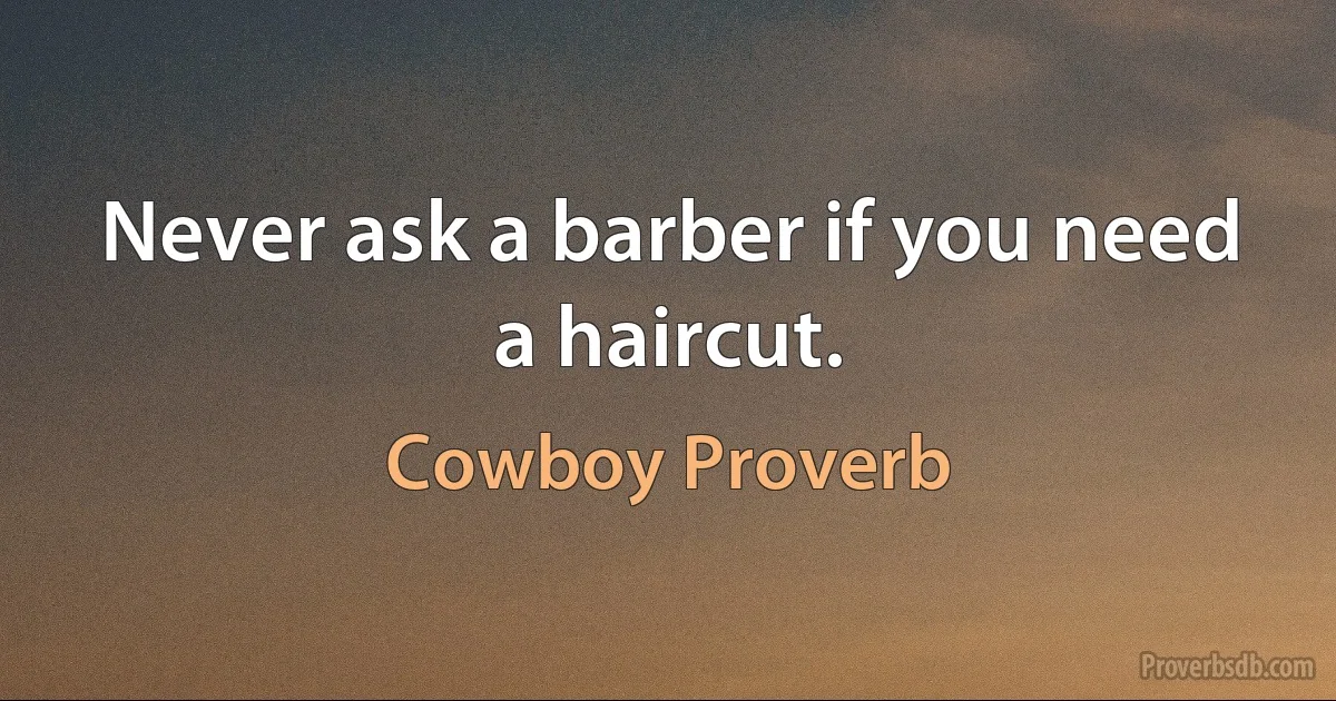 Never ask a barber if you need a haircut. (Cowboy Proverb)