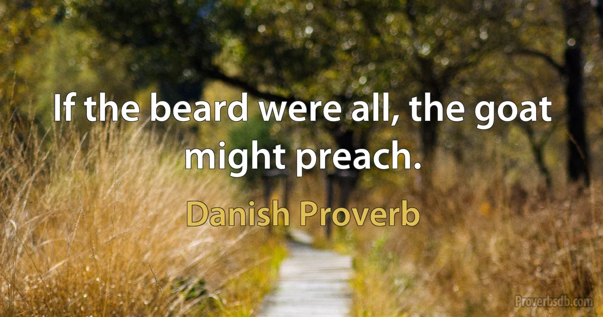 If the beard were all, the goat might preach. (Danish Proverb)