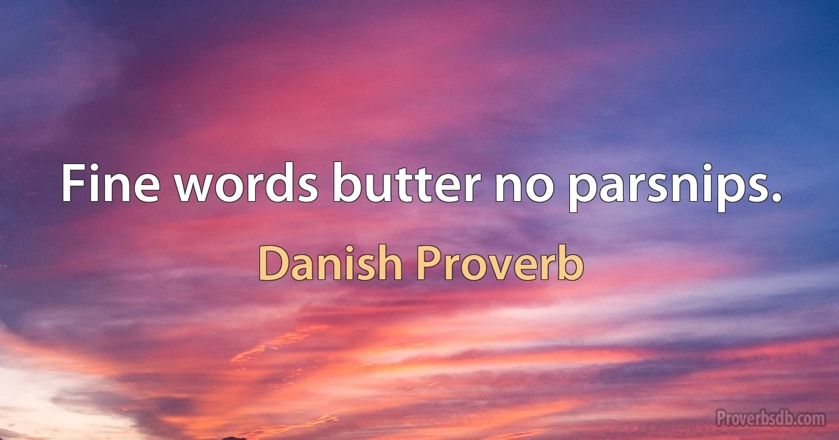 Fine words butter no parsnips. (Danish Proverb)