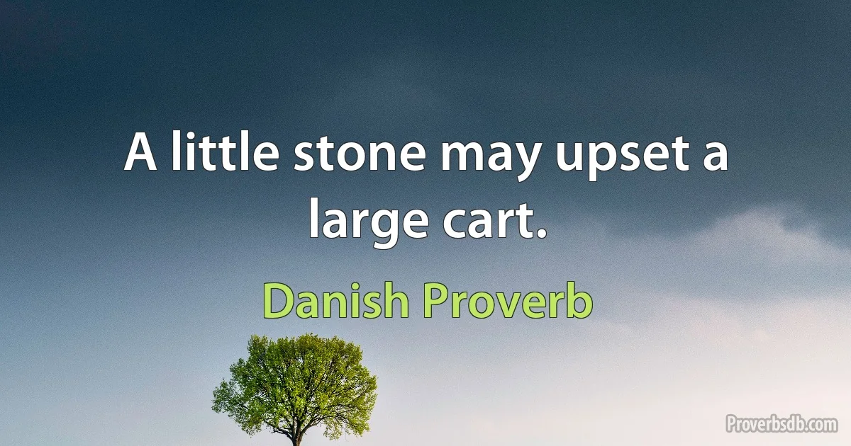 A little stone may upset a large cart. (Danish Proverb)