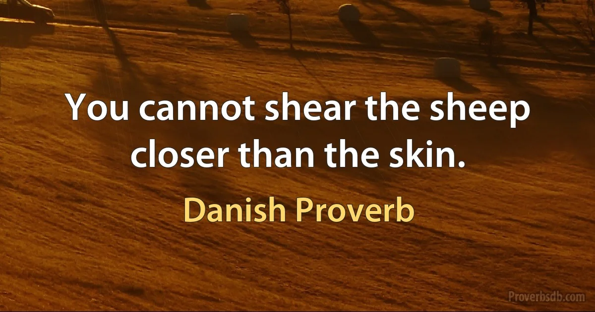 You cannot shear the sheep closer than the skin. (Danish Proverb)