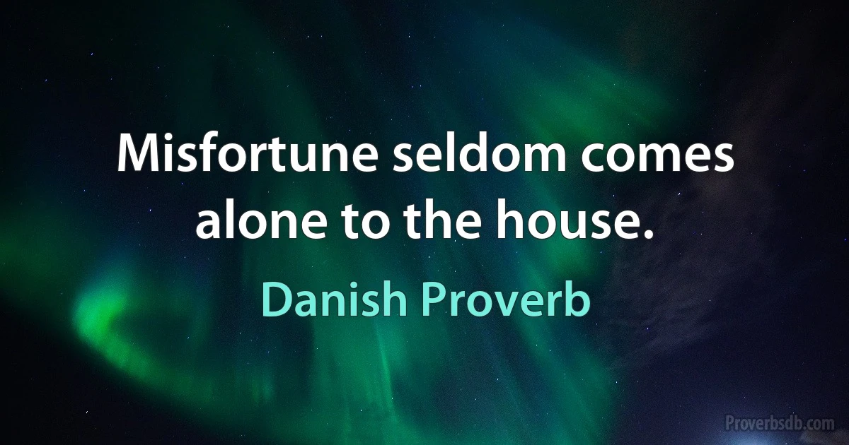 Misfortune seldom comes alone to the house. (Danish Proverb)