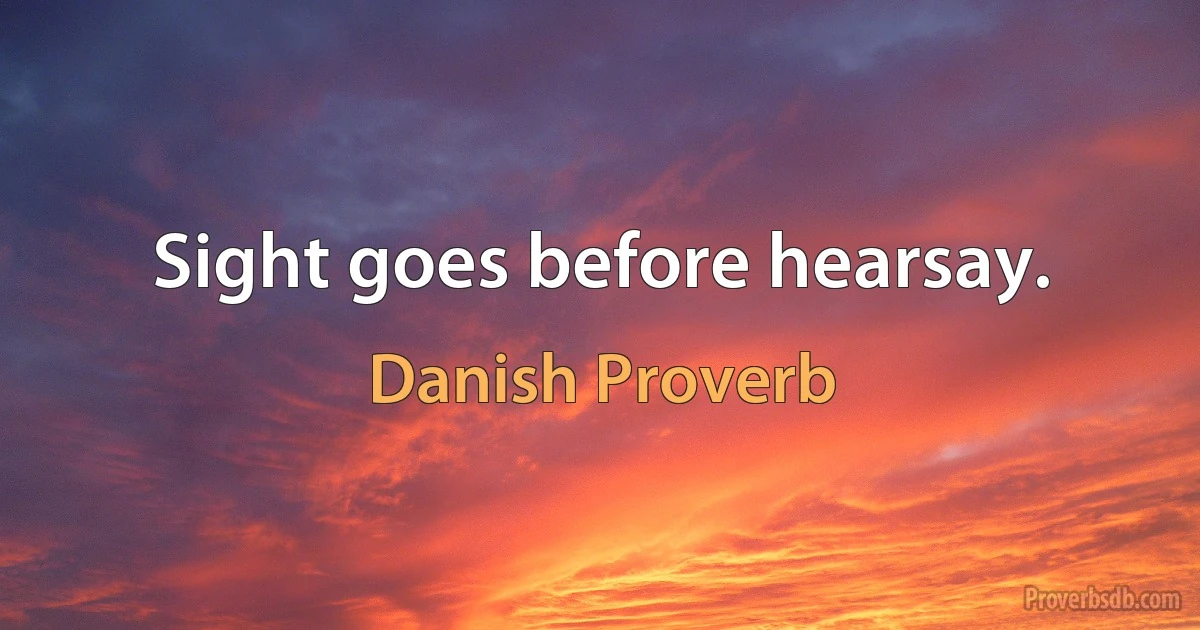 Sight goes before hearsay. (Danish Proverb)