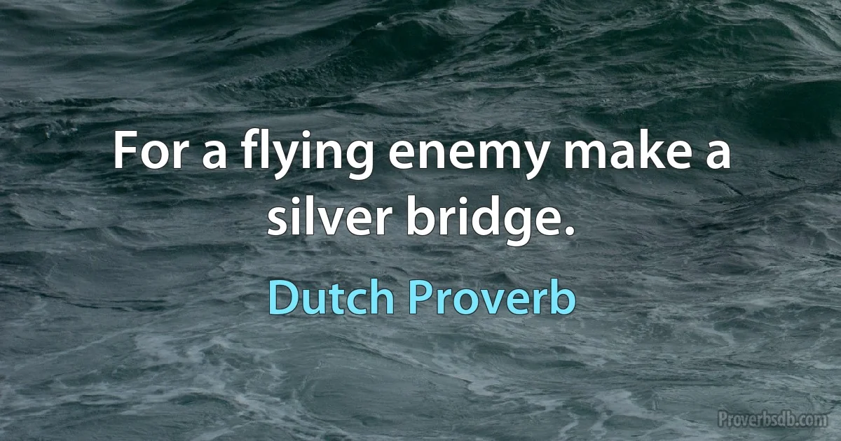 For a flying enemy make a silver bridge. (Dutch Proverb)