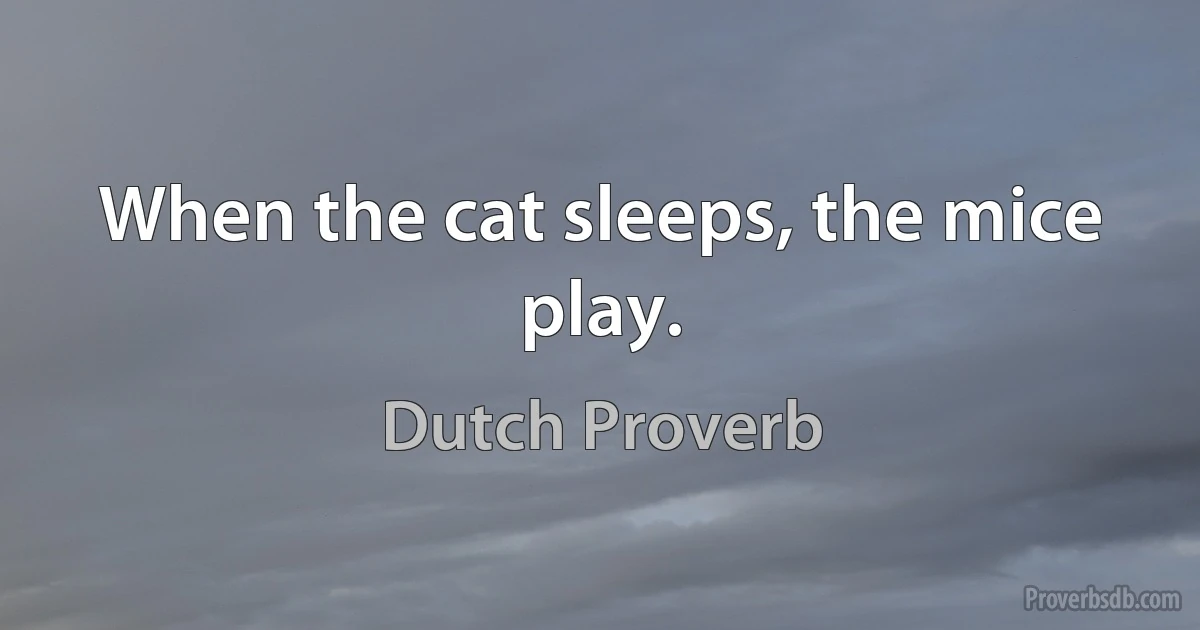 When the cat sleeps, the mice play. (Dutch Proverb)