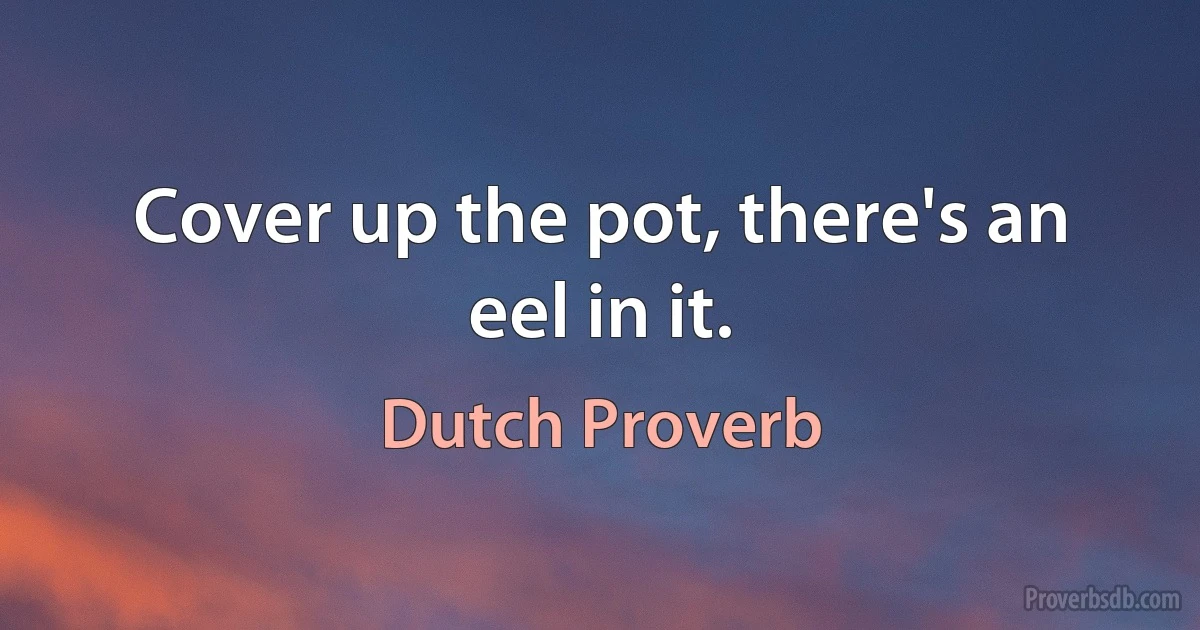 Cover up the pot, there's an eel in it. (Dutch Proverb)