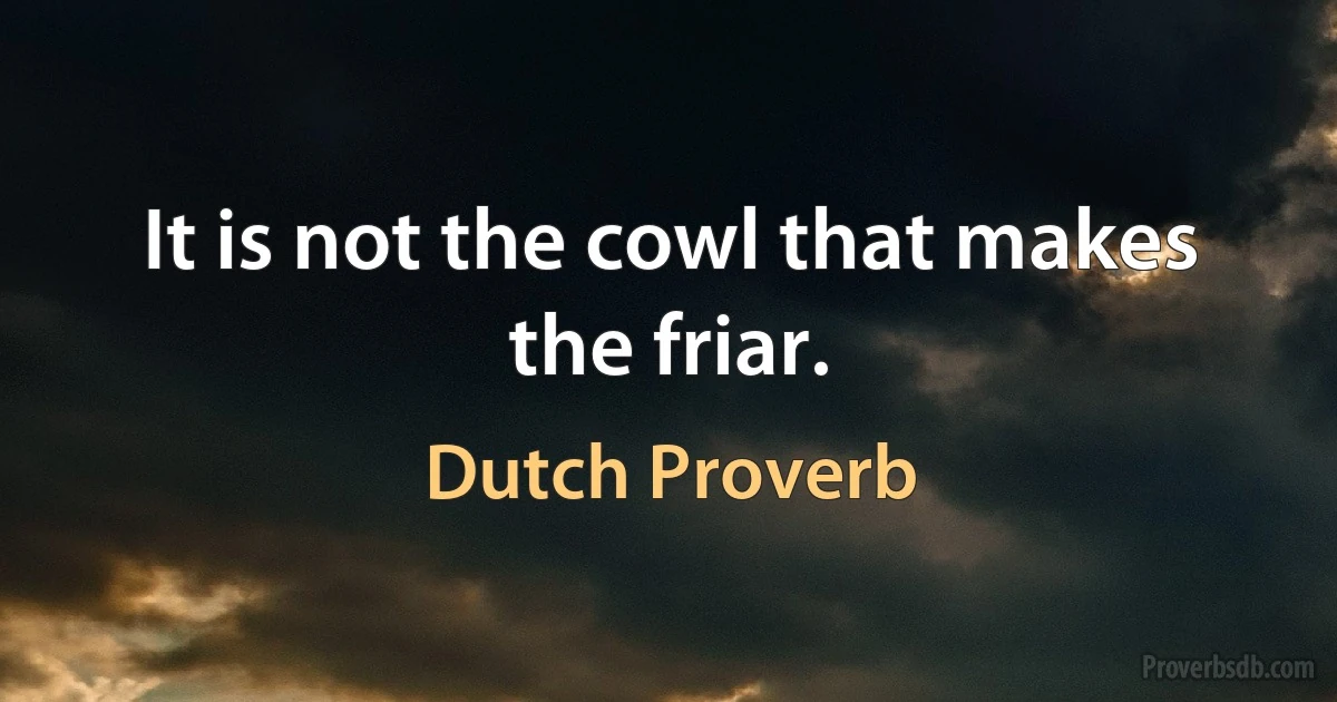 It is not the cowl that makes the friar. (Dutch Proverb)