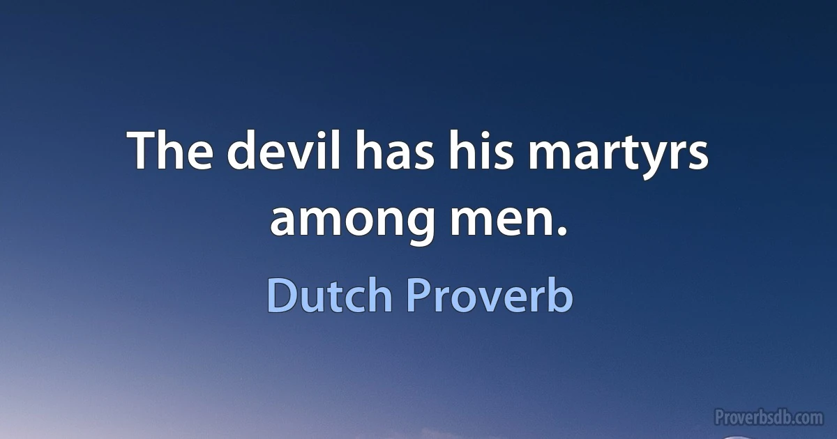 The devil has his martyrs among men. (Dutch Proverb)