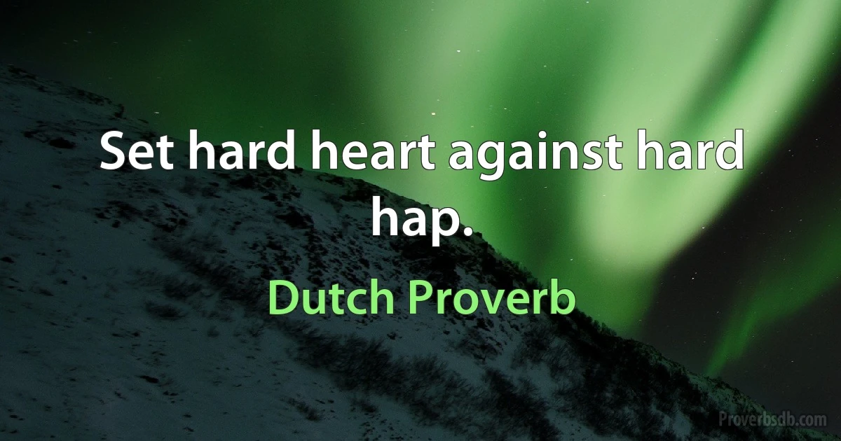 Set hard heart against hard hap. (Dutch Proverb)