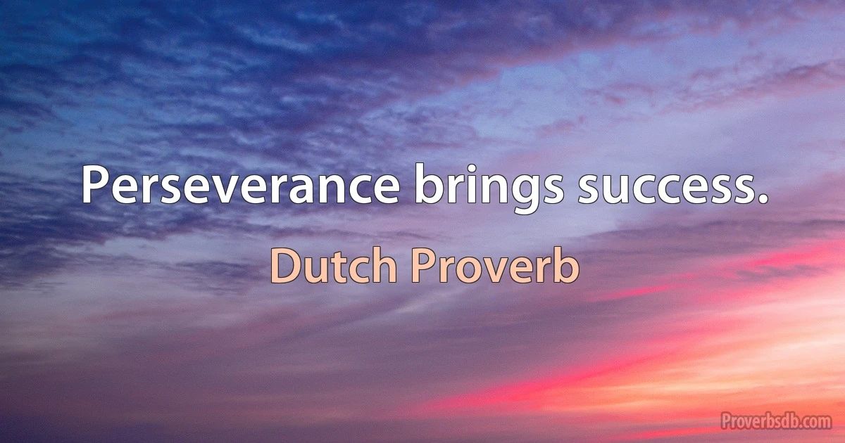 Perseverance brings success. (Dutch Proverb)