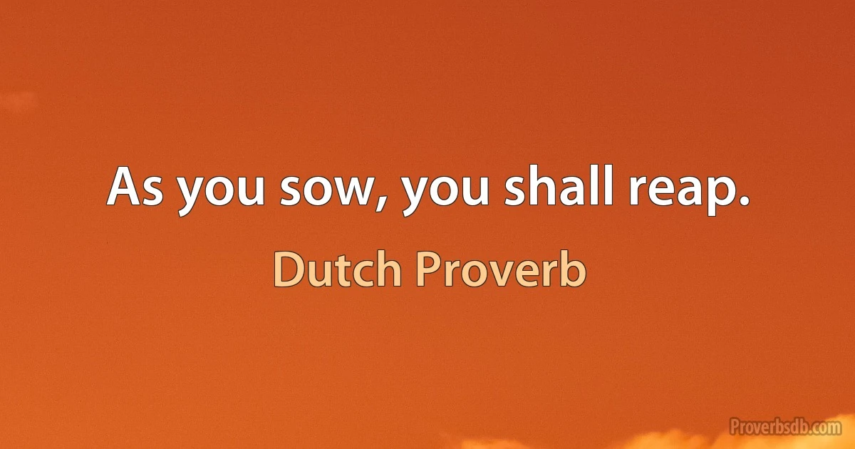 As you sow, you shall reap. (Dutch Proverb)