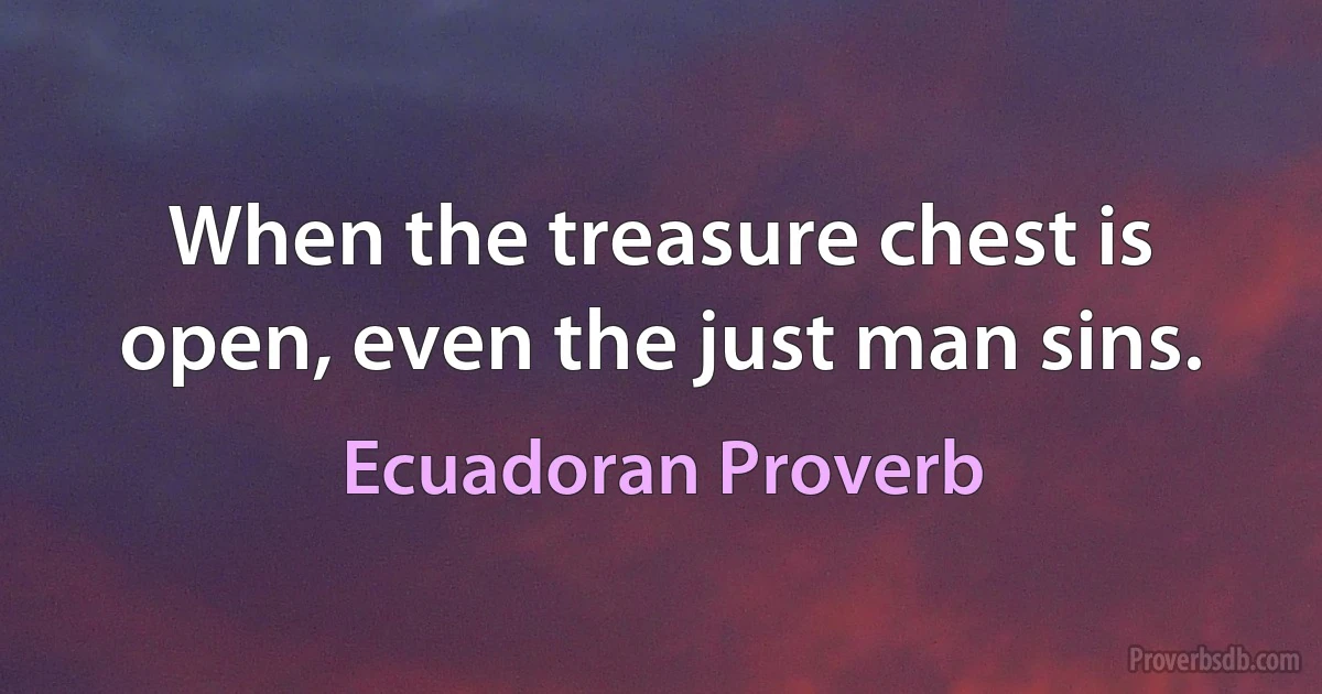 When the treasure chest is open, even the just man sins. (Ecuadoran Proverb)