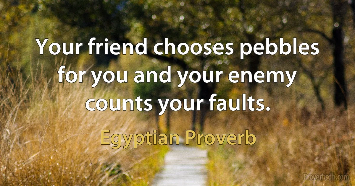 Your friend chooses pebbles for you and your enemy counts your faults. (Egyptian Proverb)