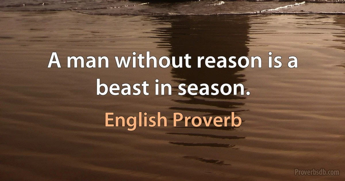 A man without reason is a beast in season. (English Proverb)