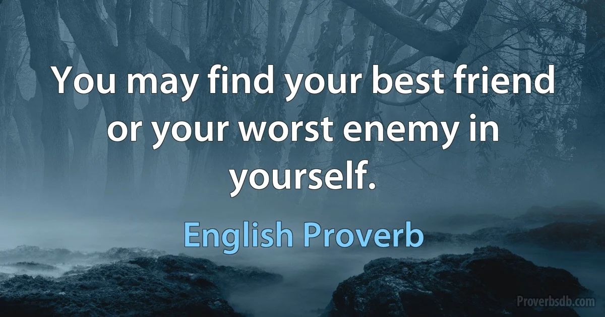 You may find your best friend or your worst enemy in yourself. (English Proverb)