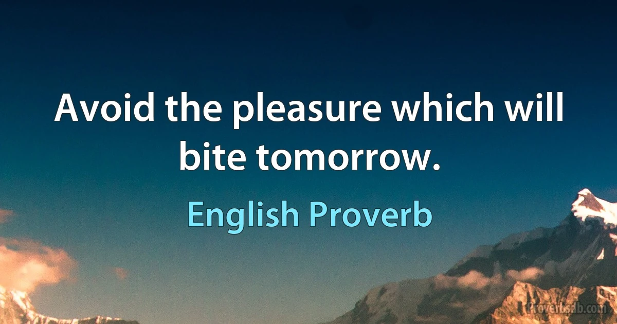 Avoid the pleasure which will bite tomorrow. (English Proverb)