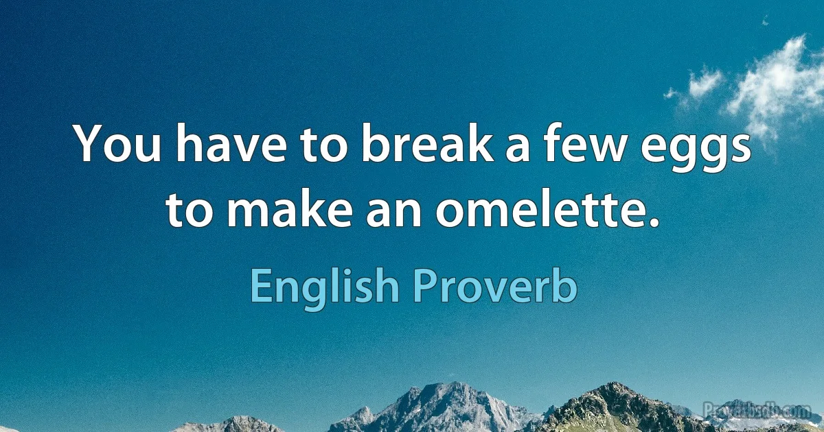 You have to break a few eggs to make an omelette. (English Proverb)