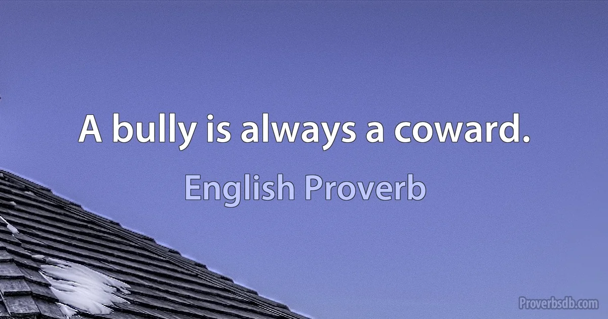 A bully is always a coward. (English Proverb)