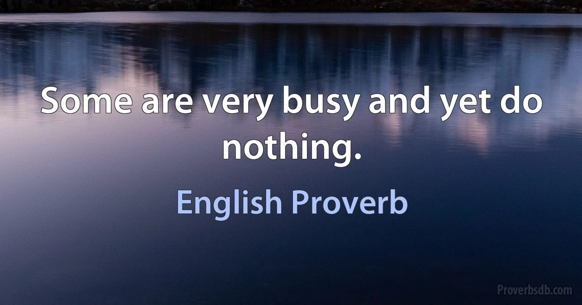 Some are very busy and yet do nothing. (English Proverb)