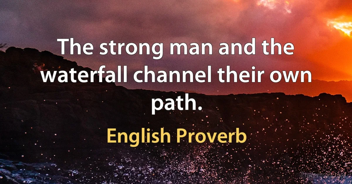 The strong man and the waterfall channel their own path. (English Proverb)