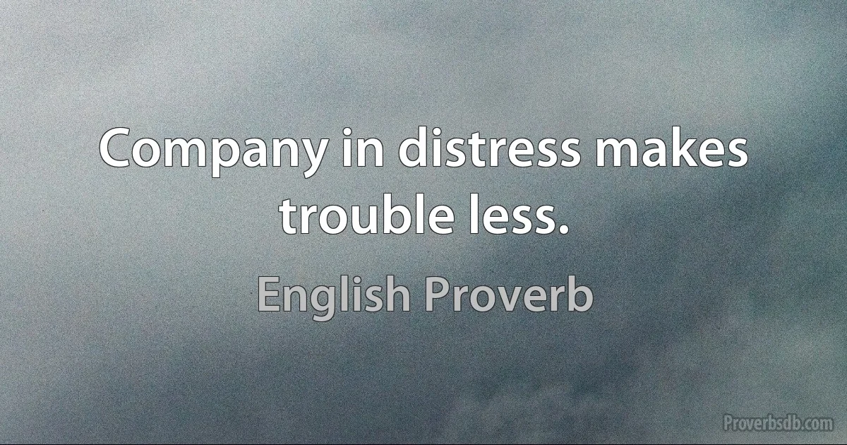 Company in distress makes trouble less. (English Proverb)