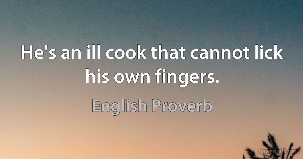 He's an ill cook that cannot lick his own fingers. (English Proverb)