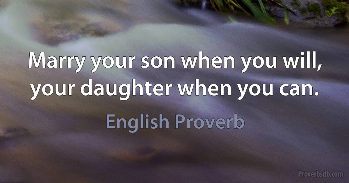 Marry your son when you will, your daughter when you can. (English Proverb)