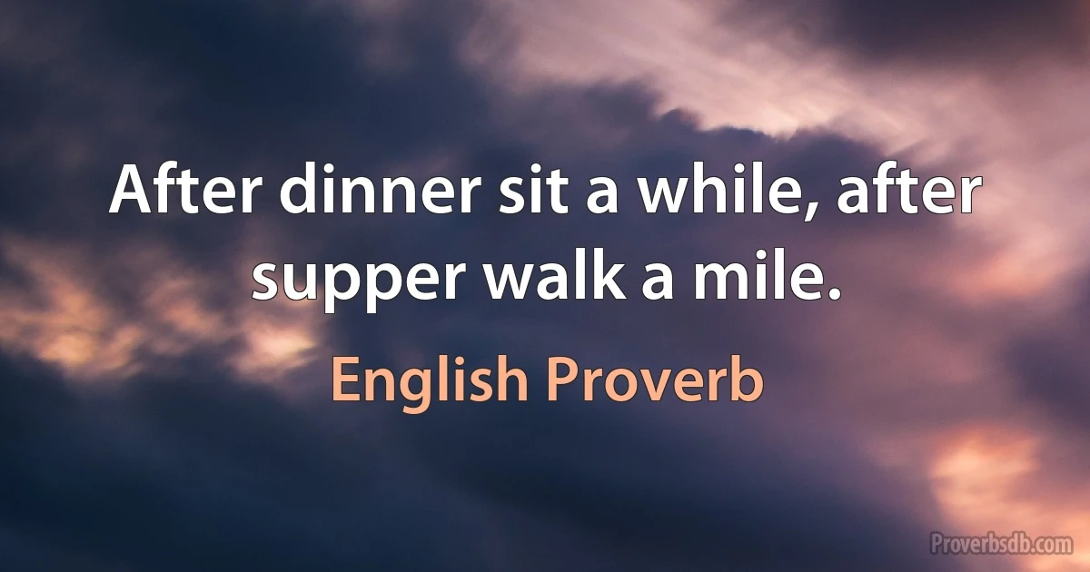 After dinner sit a while, after supper walk a mile. (English Proverb)