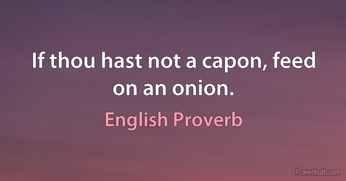 If thou hast not a capon, feed on an onion. (English Proverb)